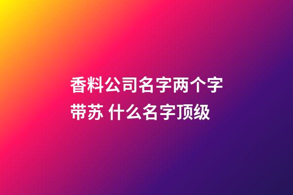 香料公司名字两个字带苏 什么名字顶级-第1张-公司起名-玄机派